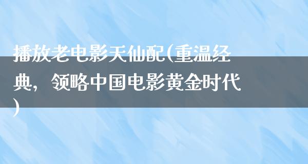 播放老电影天仙配(重温经典，领略中国电影黄金时代)