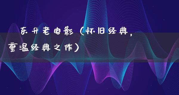 尓东升老电影（怀旧经典，重温经典之作）