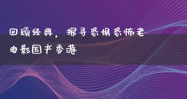 回顾经典，探寻恐惧恐怖老电影国产香港