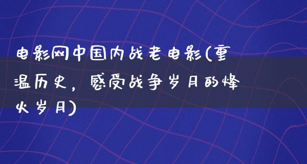 电影网中国内战老电影(重温历史，感受战争岁月的烽火岁月)