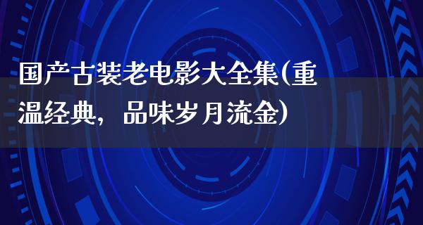 国产古装老电影大全集(重温经典，品味岁月流金)