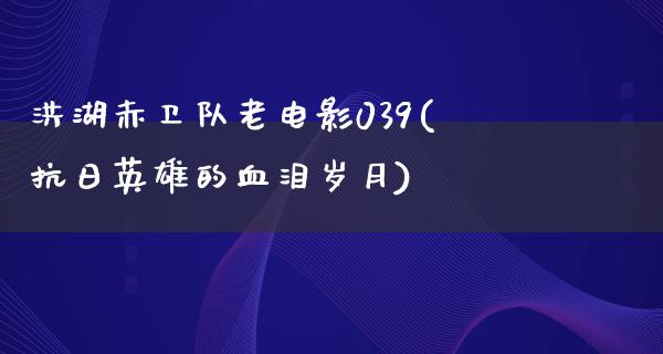 洪湖赤卫队老电影039(抗日英雄的血泪岁月)