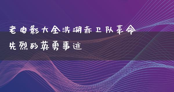 老电影大全洪湖赤卫队革命先烈的英勇事迹