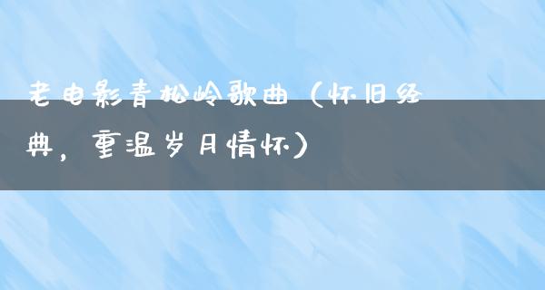 老电影青松岭歌曲（怀旧经典，重温岁月情怀）