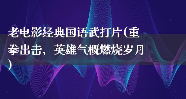 老电影经典国语武打片(重拳出击，英雄气概燃烧岁月)