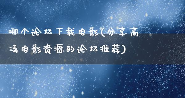 哪个论坛下载电影(分享高清电影资源的论坛推荐)