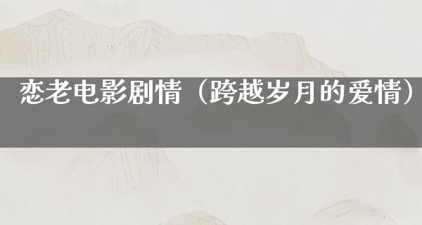 恋老电影剧情（跨越岁月的爱情）