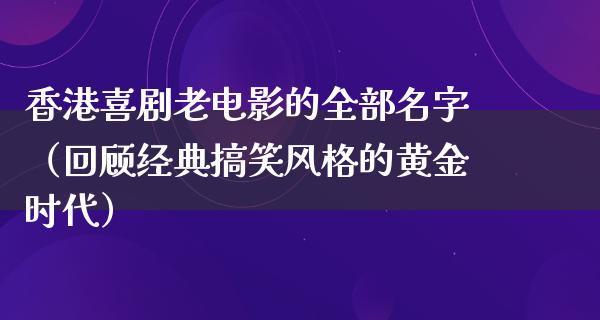 香港喜剧老电影的全部名字（回顾经典搞笑风格的黄金时代）