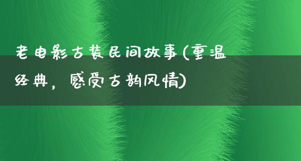 老电影古装民间故事(重温经典，感受古韵风情)