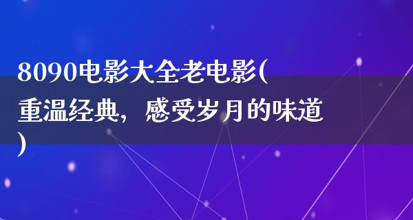 8090电影大全老电影(重温经典，感受岁月的味道)