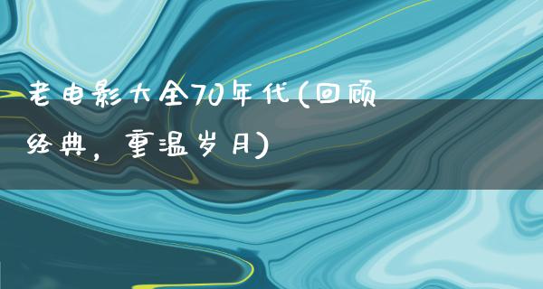 老电影大全70年代(回顾经典，重温岁月)