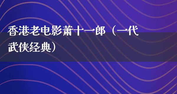 香港老电影萧十一郎（一代武侠经典）