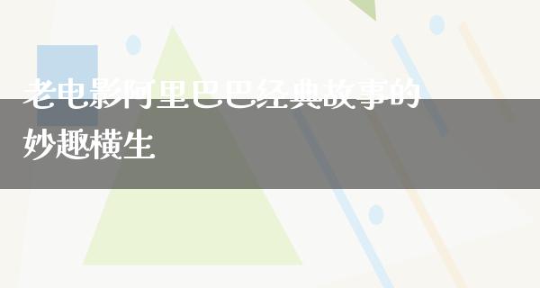 老电影阿里巴巴经典故事的妙趣横生