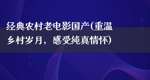 经典农村老电影国产(重温乡村岁月，感受纯真情怀)