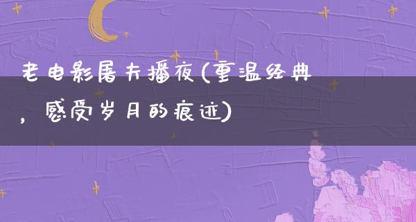 老电影屠夫播夜(重温经典，感受岁月的痕迹)