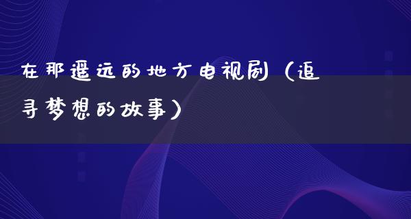 在那遥远的地方电视剧（追寻梦想的故事）