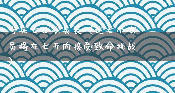 殊死七日演员表（这七个演员将在七天内接受致命挑战）