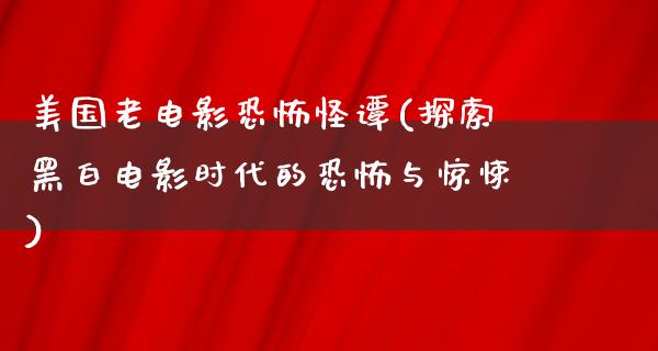 美国老电影恐怖怪谭(探索黑白电影时代的恐怖与惊悚)