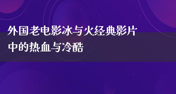 外国老电影冰与火经典影片中的热血与冷酷