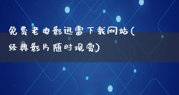 免费老电影迅雷下载网站(经典影片随时观赏)