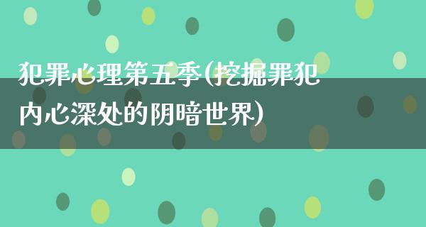 犯罪心理第五季(挖掘罪犯内心深处的阴暗世界)