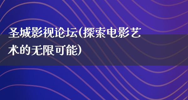 圣城影视论坛(探索电影艺术的无限可能)