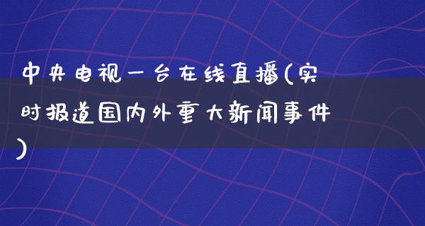 **电视一台在线直播(实时报道国内外重大新闻事件)