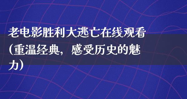 老电影胜利大逃亡在线观看(重温经典，感受历史的魅力)