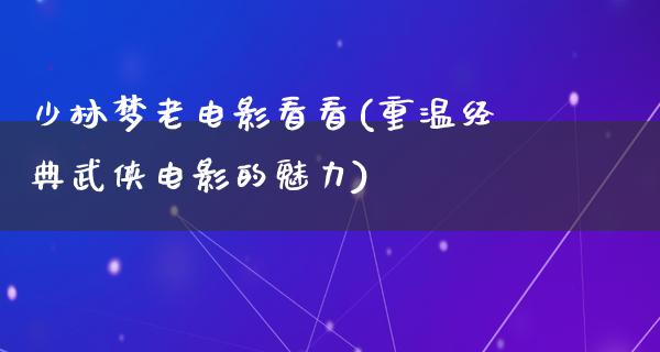 少林梦老电影看看(重温经典武侠电影的魅力)