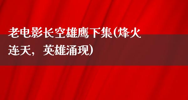 老电影长空雄鹰下集(烽火连天，英雄涌现)