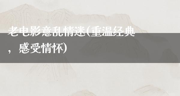 老电影意乱情迷(重温经典，感受情怀)