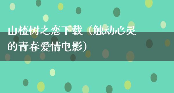 山楂树之恋下载（触动心灵的青春爱情电影）