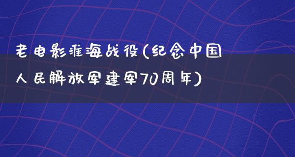 老电影淮海战役(纪念中国人民解放军建军70周年)