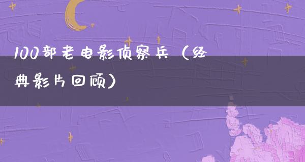 100部老电影侦察兵（经典影片回顾）