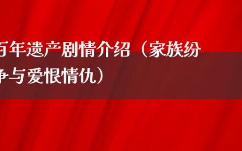 百年遗产剧情介绍（家族纷争与爱恨情仇）