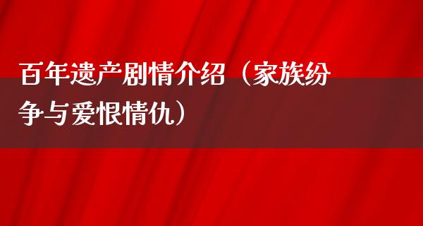 百年遗产剧情介绍（家族纷争与爱恨情仇）