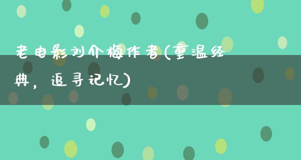 老电影刘介梅作者(重温经典，追寻记忆)