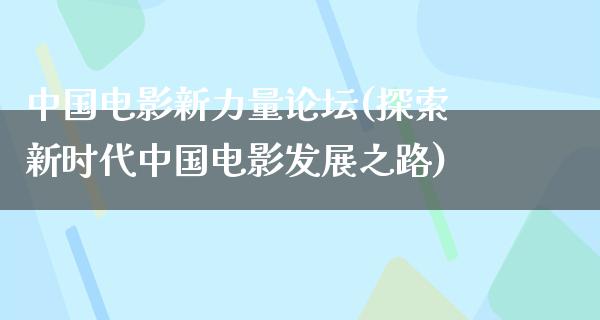 中国电影新力量论坛(探索新时代中国电影发展之路)