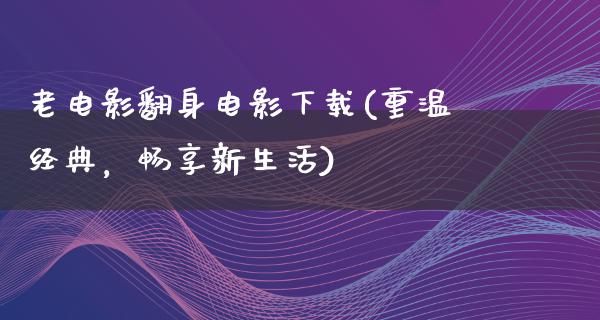 老电影翻身电影下载(重温经典，畅享新生活)