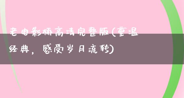 老电影桥高清完整版(重温经典，感受岁月流转)