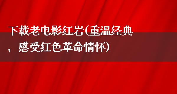 下载老电影红岩(重温经典，感受红色革命情怀)