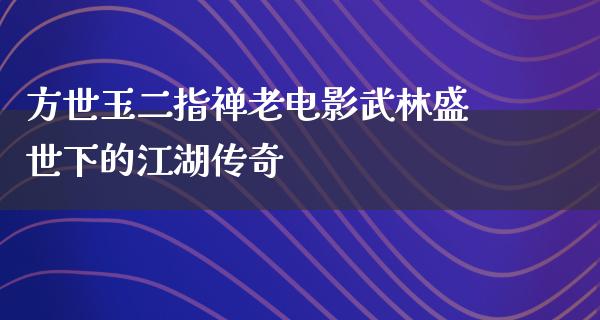 方世玉二指禅老电影武林盛世下的江湖传奇