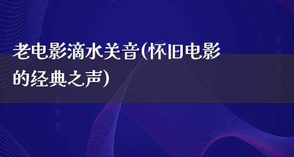 老电影滴水关音(怀旧电影的经典之声)