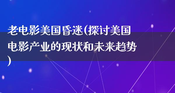 老电影美国昏迷(探讨美国电影产业的现状和未来趋势)