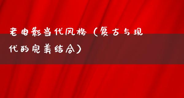 老电影当代风格（复古与现代的完美结合）