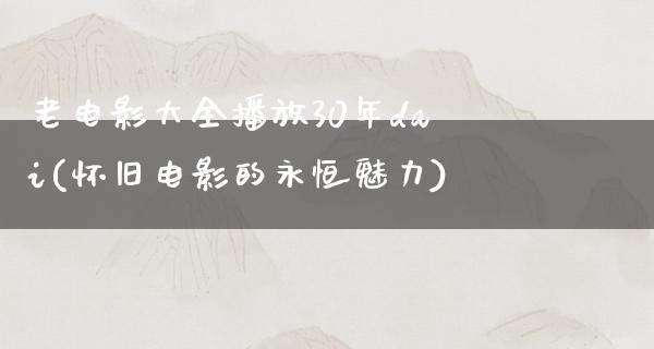 老电影大全播放30年dai(怀旧电影的永恒魅力)