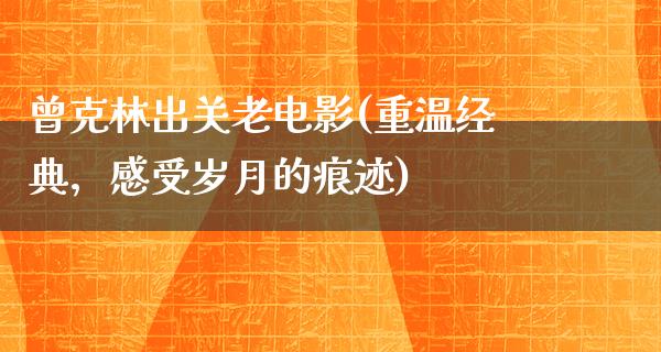 曾克林出关老电影(重温经典，感受岁月的痕迹)