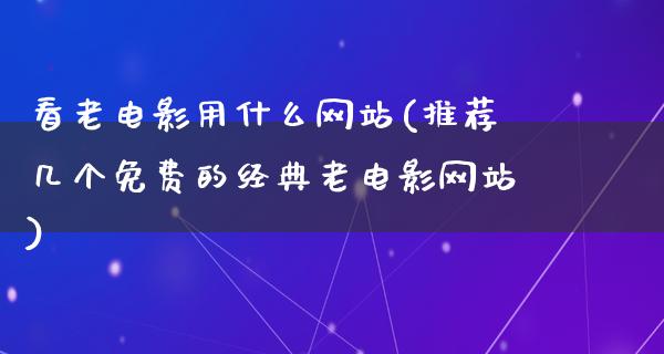 看老电影用什么网站(推荐几个免费的经典老电影网站)