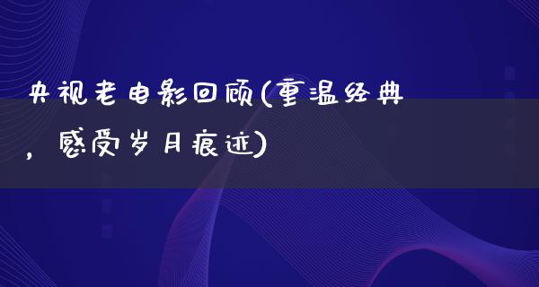 央视老电影回顾(重温经典，感受岁月痕迹)