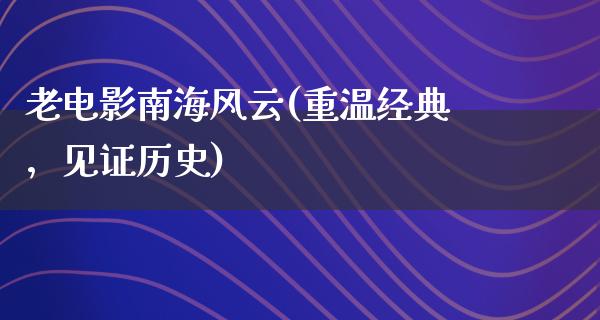 老电影南海风云(重温经典，见证历史)